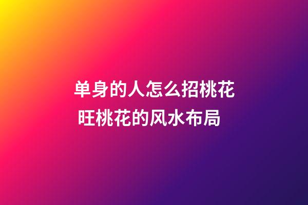 单身的人怎么招桃花 旺桃花的风水布局